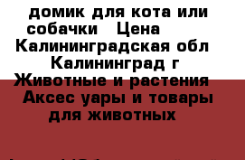 домик для кота или собачки › Цена ­ 500 - Калининградская обл., Калининград г. Животные и растения » Аксесcуары и товары для животных   